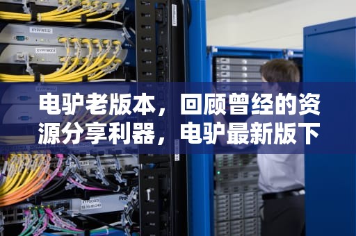 电驴老版本，回顾曾经的资源分享利器，电驴最新版下载手机版