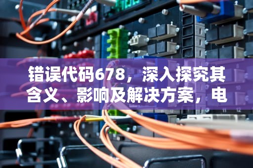 错误代码678，深入探究其含义、影响及解决方案，电信宽带错误代码678