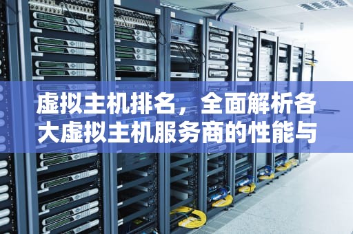 虚拟主机排名，全面解析各大虚拟主机服务商的性能与优势，虚拟主机排名前十