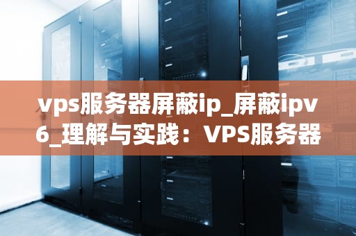 vps服务器屏蔽ip_屏蔽ipv6_理解与实践：VPS服务器屏蔽IP的方法
