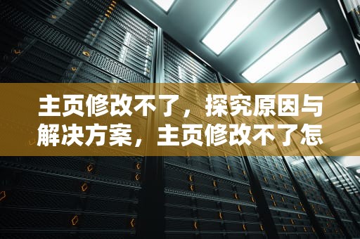 主页修改不了，探究原因与解决方案，主页修改不了怎么办