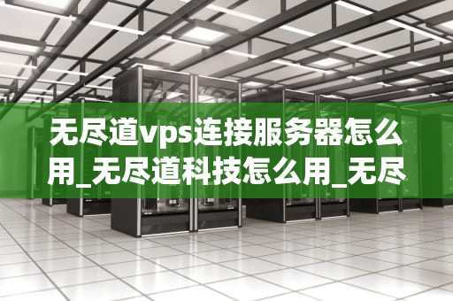 无尽道vps连接服务器怎么用_无尽道科技怎么用_无尽道VPS连接服务器的使用方法