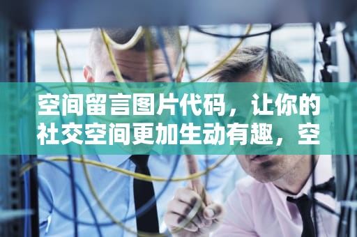 空间留言图片代码，让你的社交空间更加生动有趣，空间留言图片代码大全
