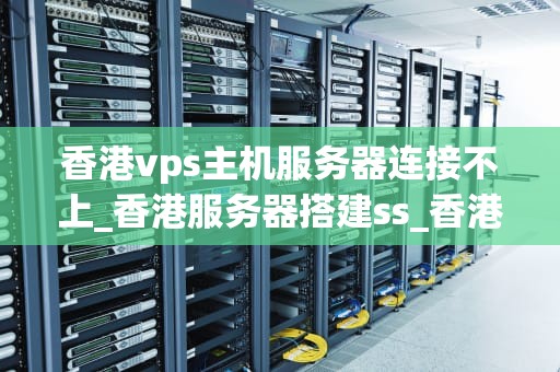 香港vps主机服务器连接不上_香港服务器搭建ss_香港VPS主机服务器连接不上的解决方法