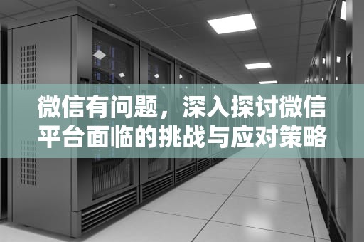微信有问题，深入探讨微信平台面临的挑战与应对策略，微信有问题打什么电话