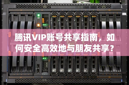 腾讯VIP账号共享指南，如何安全高效地与朋友共享？腾讯vip账号共享最多几人