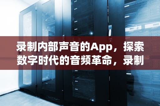录制内部声音的App，探索数字时代的音频革命，录制内部声音的app免费