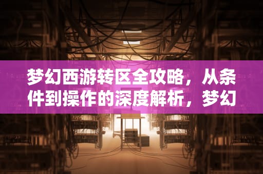 梦幻西游转区全攻略，从条件到操作的深度解析，梦幻西游转区条件及规则