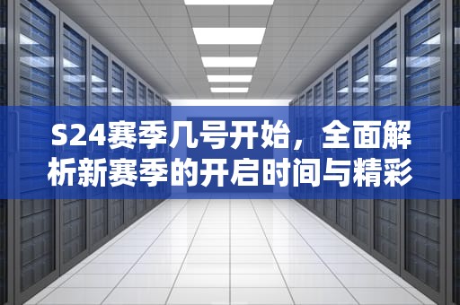 S24赛季几号开始，全面解析新赛季的开启时间与精彩看点，s24赛季几号开始几号结束
