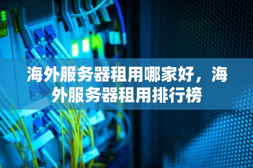 海外服务器租用哪家好，海外服务器租用排行榜
