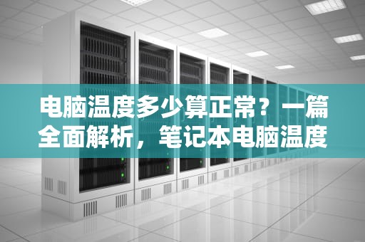 电脑温度多少算正常？一篇全面解析，笔记本电脑温度多少算正常