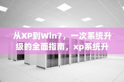 从XP到Win7，一次系统升级的全面指南，xp系统升级win7系统教程