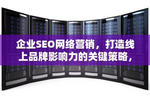 企业SEO网络营销，打造线上品牌影响力的关键策略，企业seo网络营销方案