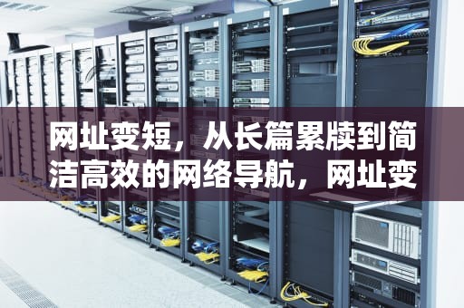 网址变短，从长篇累牍到简洁高效的网络导航，网址变短在线生成工具