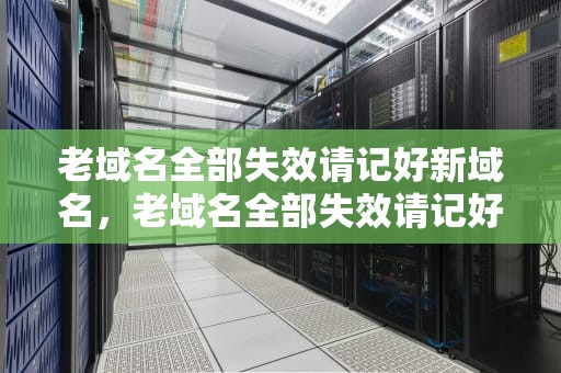 老域名全部失效请记好新域名，老域名全部失效请记好新域名怎么办