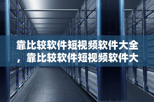 靠比较软件短视频软件大全，靠比较软件短视频软件大全笔趣阁