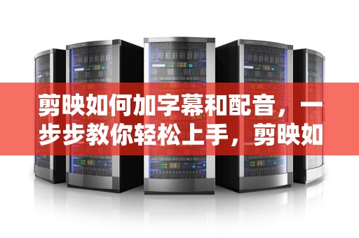剪映如何加字幕和配音，一步步教你轻松上手，剪映如何加字幕和声音同步