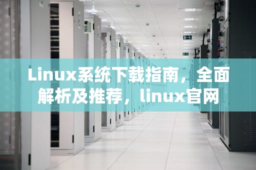 Linux系统下载指南，全面解析及推荐，linux官网