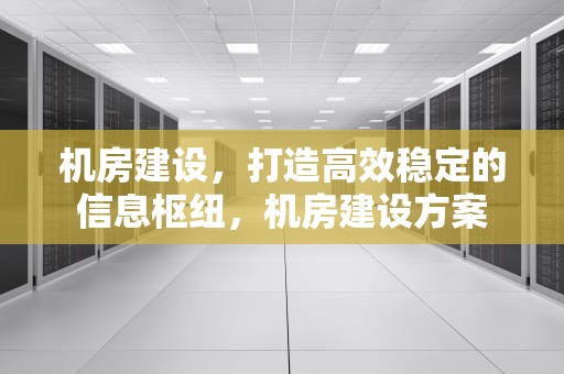 机房建设，打造高效稳定的信息枢纽，机房建设方案