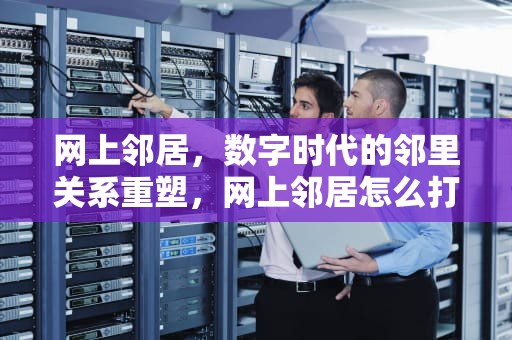 网上邻居，数字时代的邻里关系重塑，网上邻居怎么打开