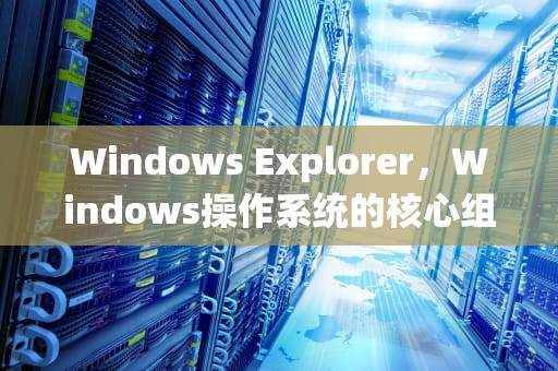 Windows Explorer，Windows操作系统的核心组件，windows explorer未响应如何解决
