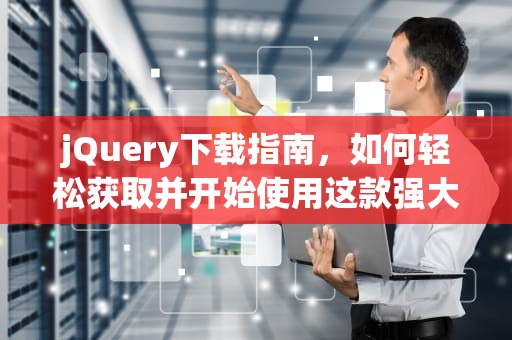 jQuery下载指南，如何轻松获取并开始使用这款强大的JavaScript库，jQuery下载教程