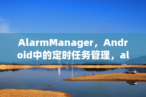 AlarmManager，Android中的定时任务管理，alarmmanager是什么意思