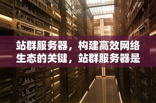站群服务器，构建高效网络生态的关键，站群服务器是什么意思