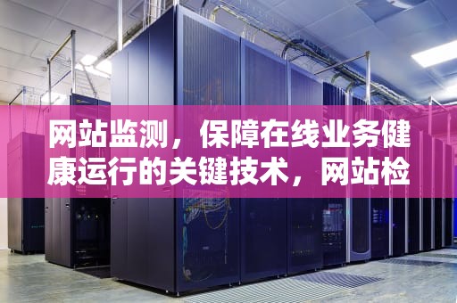 网站监测，保障在线业务健康运行的关键技术，网站检测中心