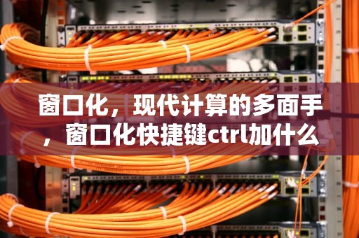 窗口化，现代计算的多面手，窗口化快捷键ctrl加什么