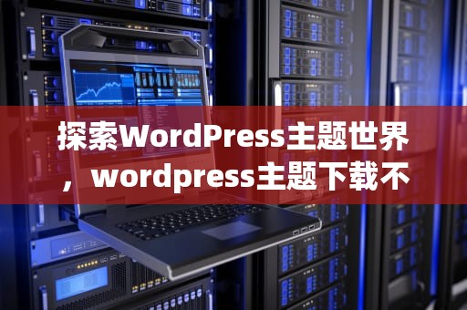 探索WordPress主题世界，wordpress主题下载不了