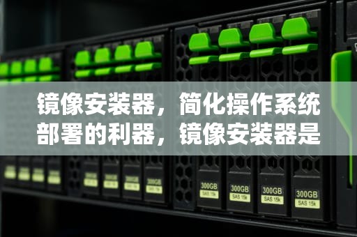 镜像安装器，简化操作系统部署的利器，镜像安装器是干什么用的