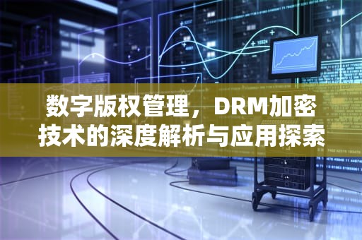 数字版权管理，DRM加密技术的深度解析与应用探索，drm加密怎么解除