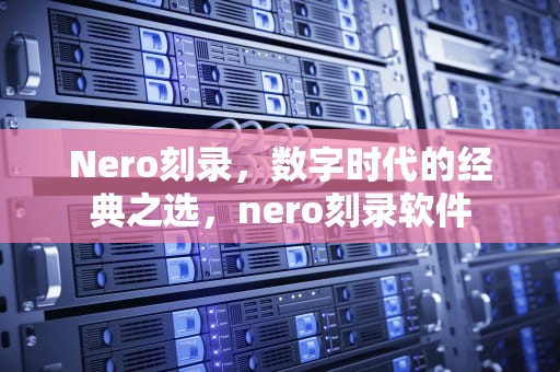 Nero刻录，数字时代的经典之选，nero刻录软件