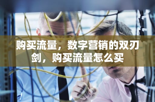 购买流量，数字营销的双刃剑，购买流量怎么买