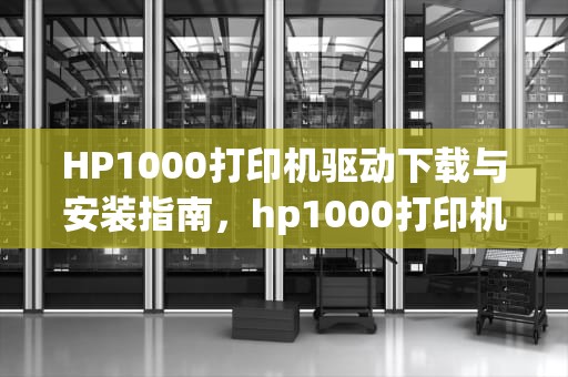 HP1000打印机驱动下载与安装指南，hp1000打印机驱动安装