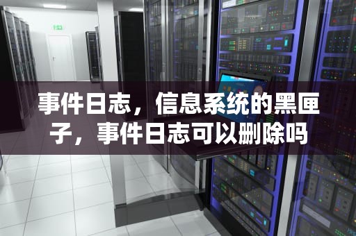 事件日志，信息系统的黑匣子，事件日志可以删除吗