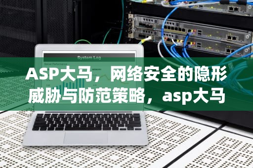 ASP大马，网络安全的隐形威胁与防范策略，asp大马网