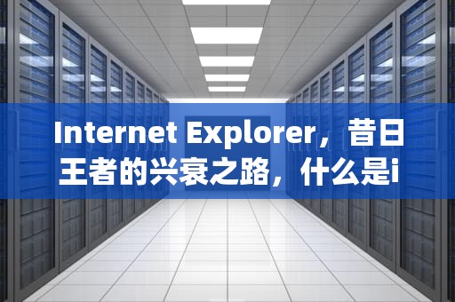 Internet Explorer，昔日王者的兴衰之路，什么是ie浏览器?