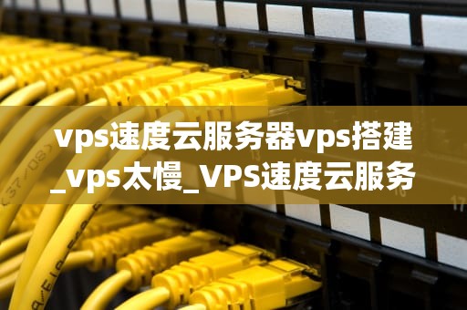vps速度云服务器vps搭建_vps太慢_VPS速度云服务器VPS搭建的全面指南