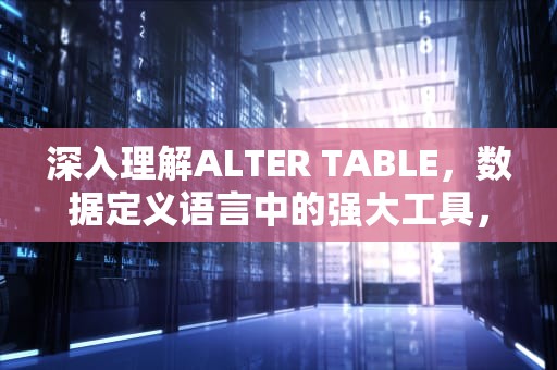 深入理解ALTER TABLE，数据定义语言中的强大工具，alter table add column多个字段