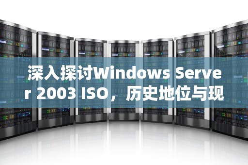 深入探讨Windows Server 2003 ISO，历史地位与现代应用，windows 2003 iso下载