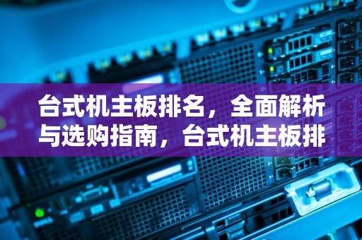 台式机主板排名，全面解析与选购指南，台式机主板排名前十的品牌
