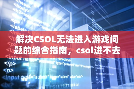 解决CSOL无法进入游戏问题的综合指南，csol进不去游戏