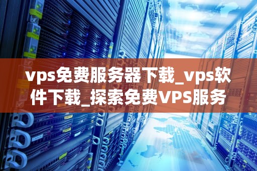 vps免费服务器下载_vps软件下载_探索免费VPS服务器下载的全面指南