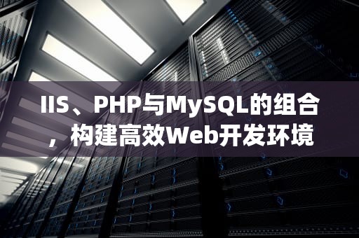 IIS、PHP与MySQL的组合，构建高效Web开发环境