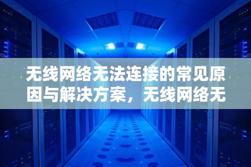 无线网络无法连接的常见原因与解决方案，无线网络无法连接是什么原因