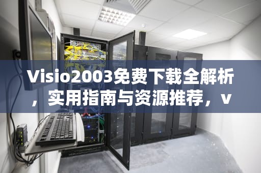 Visio2003免费下载全解析，实用指南与资源推荐，visio2003下载 免费安装版