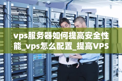 vps服务器如何提高安全性能_vps怎么配置_提高VPS服务器安全性能的策略