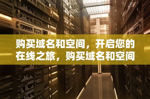 购买域名和空间，开启您的在线之旅，购买域名和空间需要多少钱